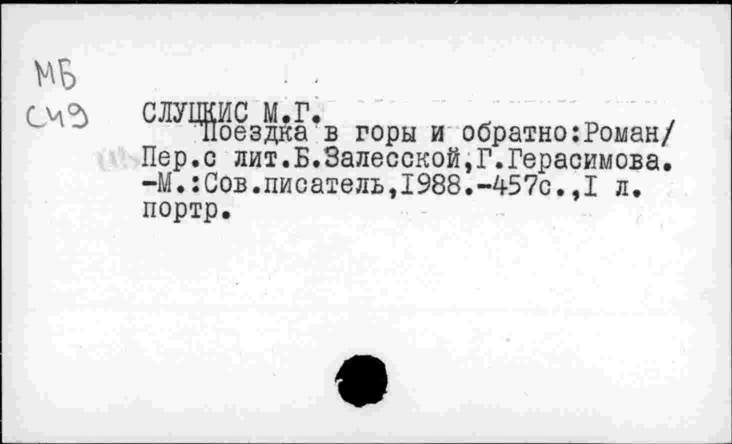 ﻿МБ
СЛУЦКИС М.Г.	*	у
поездка в горы и обратно:Роман/ Пер.с лит.Б.Залесской,Г.Герасимова. -М.: С ов. пи с ате ль, 1988. -45 7с., I л. портр.